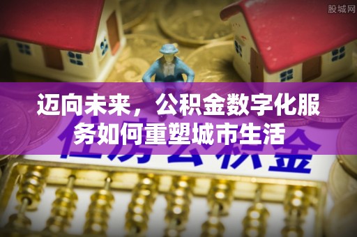 离石迈向未来，公积金数字化服务如何重塑城市生活