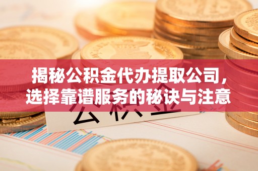 离石揭秘公积金代办提取公司，选择靠谱服务的秘诀与注意事项