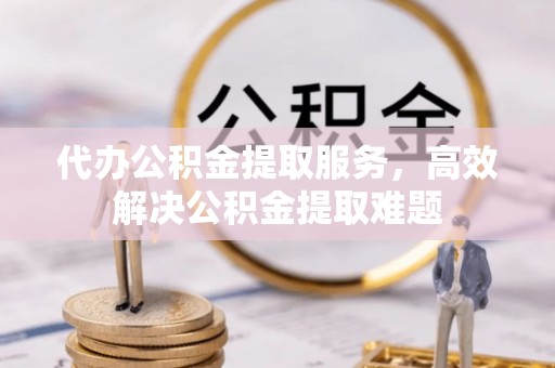 离石代办公积金提取服务，高效解决公积金提取难题