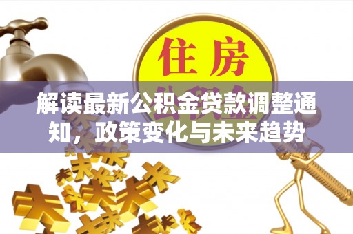 离石解读最新公积金贷款调整通知，政策变化与未来趋势