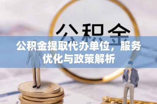 离石公积金提取代办单位，服务优化与政策解析