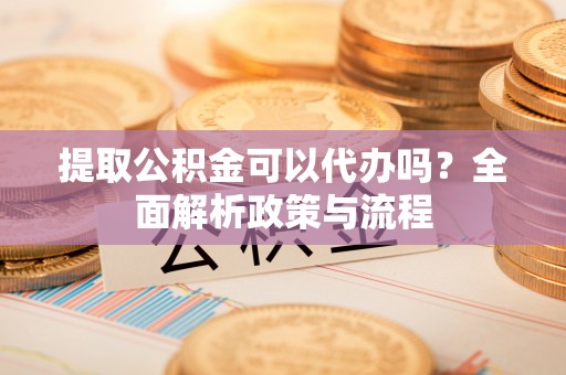 离石提取公积金可以代办吗？全面解析政策与流程