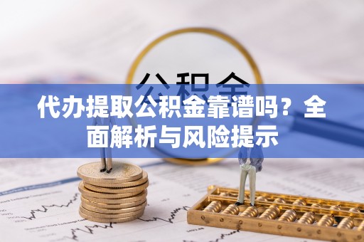 离石代办提取公积金靠谱吗？全面解析与风险提示
